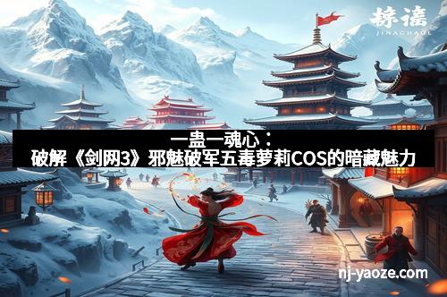 一蛊一魂心：破解《剑网3》邪魅破军五毒萝莉COS的暗藏魅力